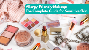 Allergy Friendly Makeup: The Complete Guide for Sensitive Skin